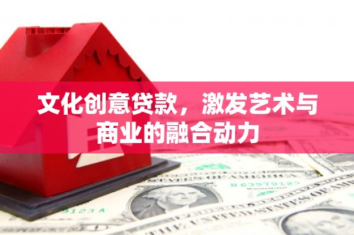 三明文化创意贷款，激发艺术与商业的融合动力