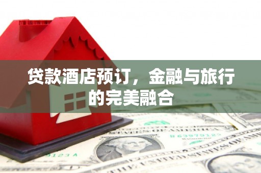 洪雅贷款酒店预订，金融与旅行的完美融合
