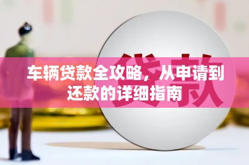 苏尼特右旗车辆贷款全攻略,从申请到还款的详细指南 苏尼特右旗车辆贷款全攻略,从申请到还款的详细指南