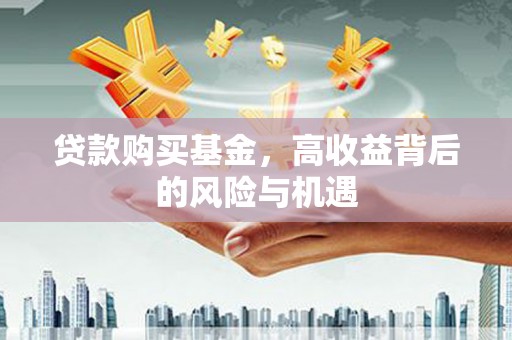 平陆贷款购买基金，高收益背后的风险与机遇