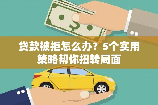 秀山贷款被拒怎么办？5个实用策略帮你扭转局面