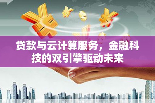 迪庆贷款与云计算服务，金融科技的双引擎驱动未来