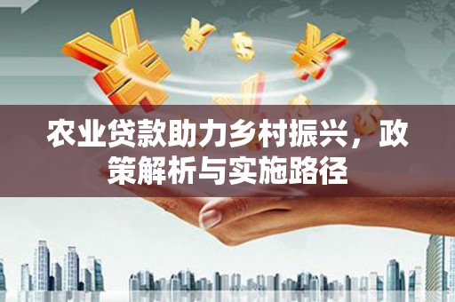 涿鹿农业贷款助力乡村振兴，政策解析与实施路径