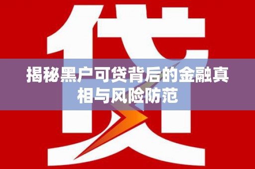 太保揭秘黑户可贷背后的金融真相与风险防范