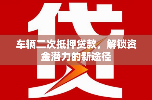 遂宁车辆二次抵押贷款，解锁资金潜力的新途径