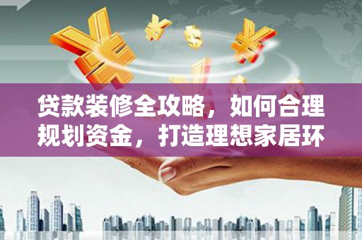 临泉贷款装修全攻略，如何合理规划资金，打造理想家居环境