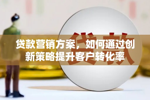 保康贷款营销方案，如何通过创新策略提升客户转化率