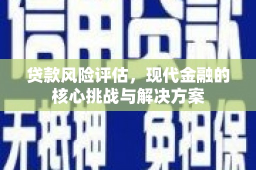 银川贷款风险评估，现代金融的核心挑战与解决方案