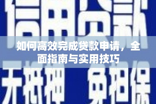 新邱如何高效完成贷款申请，全面指南与实用技巧
