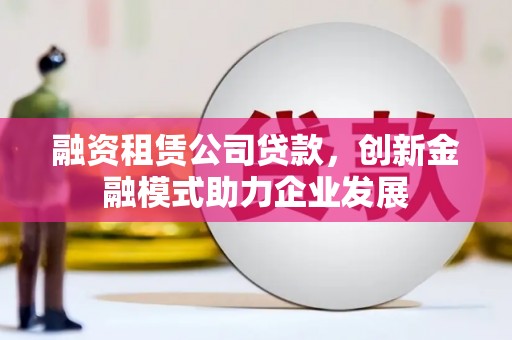 大英融资租赁公司贷款，创新金融模式助力企业发展