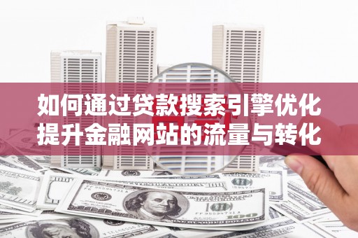 叙永如何通过贷款搜索引擎优化提升金融网站的流量与转化率
