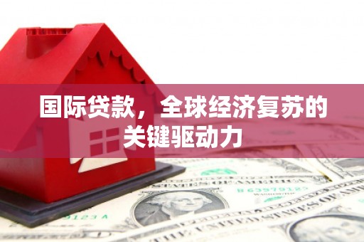 福州国际贷款，全球经济复苏的关键驱动力
