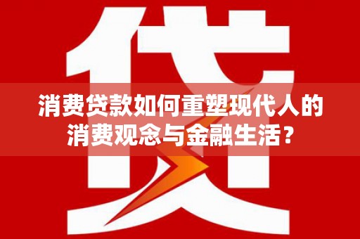 璧山消费贷款如何重塑现代人的消费观念与金融生活？