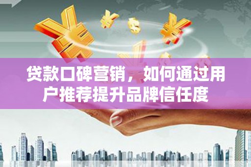 乐都贷款口碑营销，如何通过用户推荐提升品牌信任度