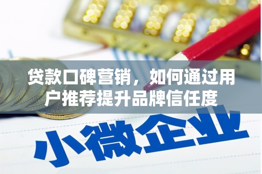 大兴安岭贷款口碑营销，如何通过用户推荐提升品牌信任度