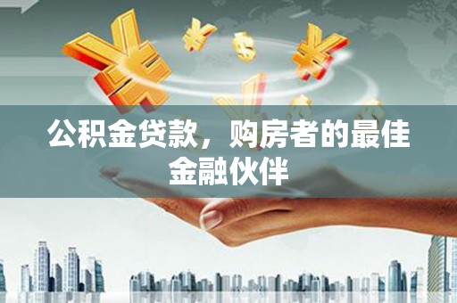 兰州公积金贷款，购房者的最佳金融伙伴