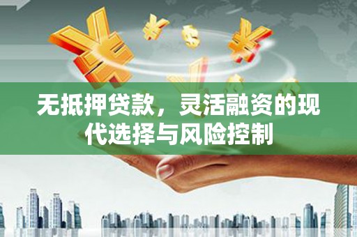 镜湖无抵押贷款，灵活融资的现代选择与风险控制