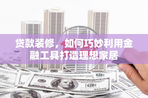 中原贷款装修，如何巧妙利用金融工具打造理想家居