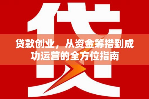 玉屏贷款创业，从资金筹措到成功运营的全方位指南