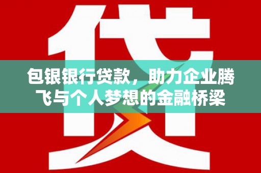 长安包银银行贷款，助力企业腾飞与个人梦想的金融桥梁