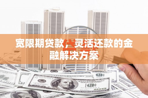 凌源宽限期贷款，灵活还款的金融解决方案