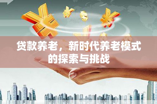 烈山贷款养老，新时代养老模式的探索与挑战
