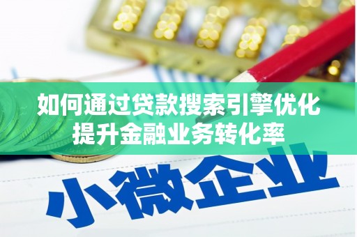 武侯如何通过贷款搜索引擎优化提升金融业务转化率