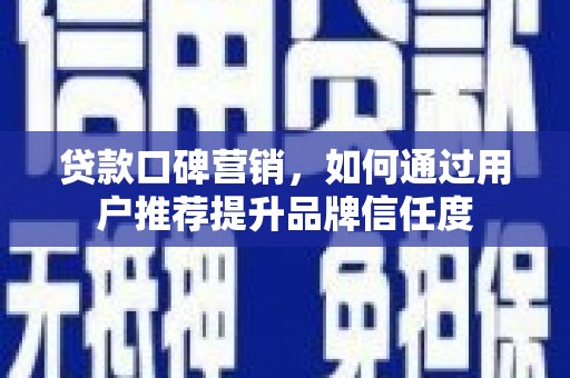 东营贷款口碑营销，如何通过用户推荐提升品牌信任度