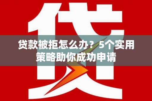 新郑贷款被拒怎么办？5个实用策略助你成功申请