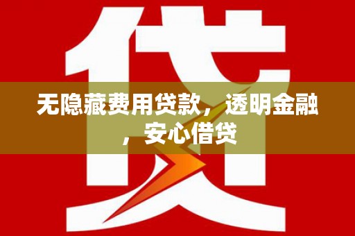 岳麓无隐藏费用贷款，透明金融，安心借贷