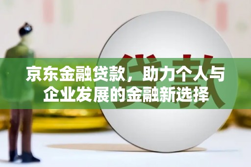 乌什京东金融贷款，助力个人与企业发展的金融新选择
