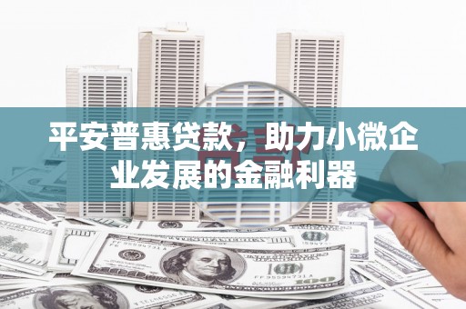 铜锣平安普惠贷款，助力小微企业发展的金融利器
