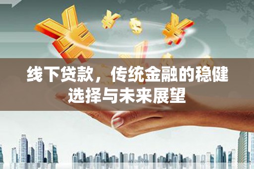 沙依巴克线下贷款，传统金融的稳健选择与未来展望