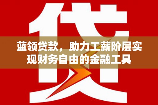 鄂尔多斯蓝领贷款，助力工薪阶层实现财务自由的金融工具