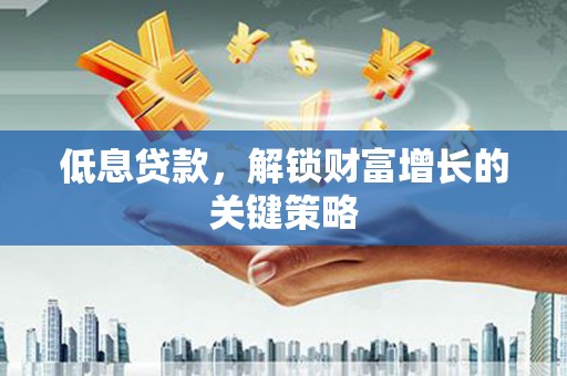红塔低息贷款，解锁财富增长的关键策略
