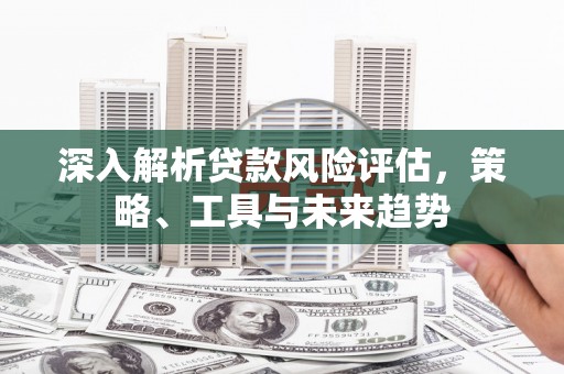 盈江深入解析贷款风险评估，策略、工具与未来趋势