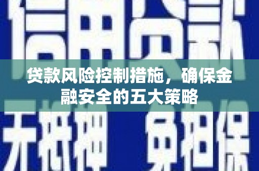 雨花台贷款风险控制措施，确保金融安全的五大策略