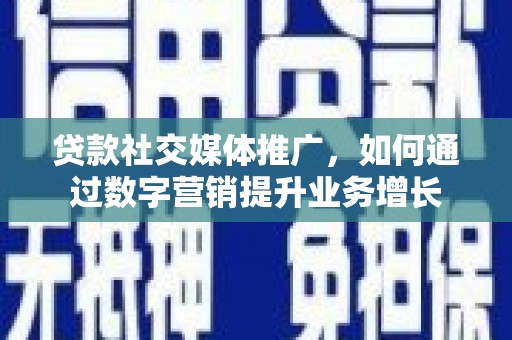 余干贷款社交媒体推广，如何通过数字营销提升业务增长