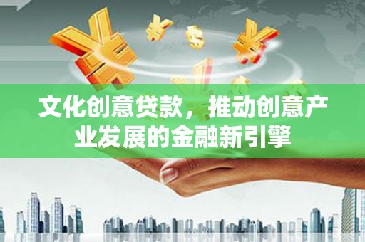 焉耆文化创意贷款，推动创意产业发展的金融新引擎
