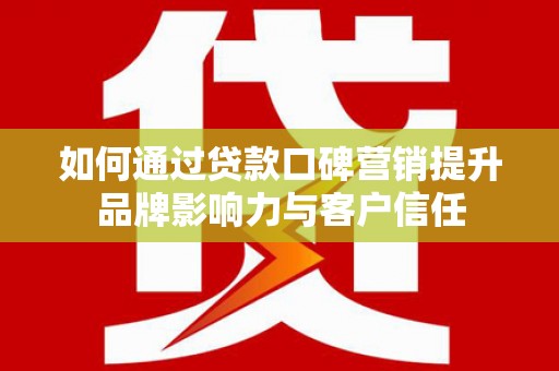 芬园如何通过贷款口碑营销提升品牌影响力与客户信任