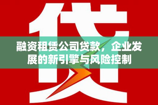 建瓯融资租赁公司贷款，企业发展的新引擎与风险控制