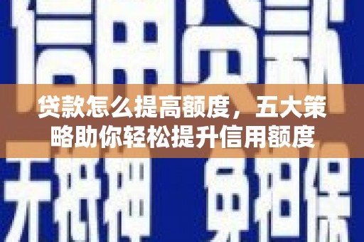 长治贷款怎么提高额度，五大策略助你轻松提升信用额度