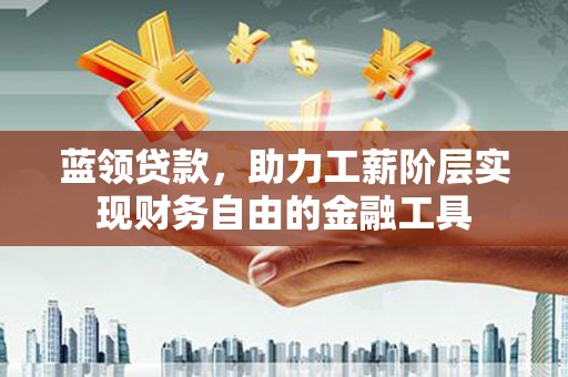 乡城蓝领贷款，助力工薪阶层实现财务自由的金融工具