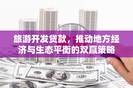 沙田旅游开发贷款，推动地方经济与生态平衡的双赢策略