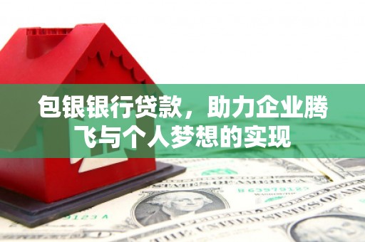 内丘包银银行贷款，助力企业腾飞与个人梦想的实现