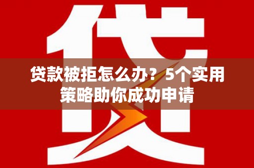 点军贷款被拒怎么办？5个实用策略助你成功申请