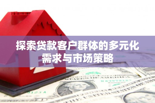 仪陇探索贷款客户群体的多元化需求与市场策略