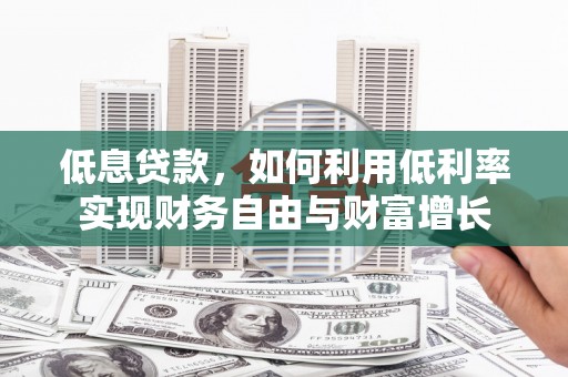 开化低息贷款，如何利用低利率实现财务自由与财富增长