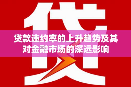 光复贷款违约率的上升趋势及其对金融市场的深远影响