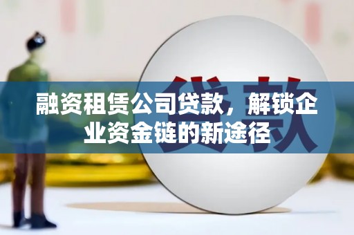 琼中融资租赁公司贷款，解锁企业资金链的新途径